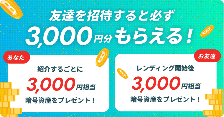 友達を招待すると必ず3,000円分もらえる！ あなた：紹介するごとに3,000円相当暗号資産をプレゼント！ お友達：レンディング開始後3,000円相当暗号資産をプレゼント！